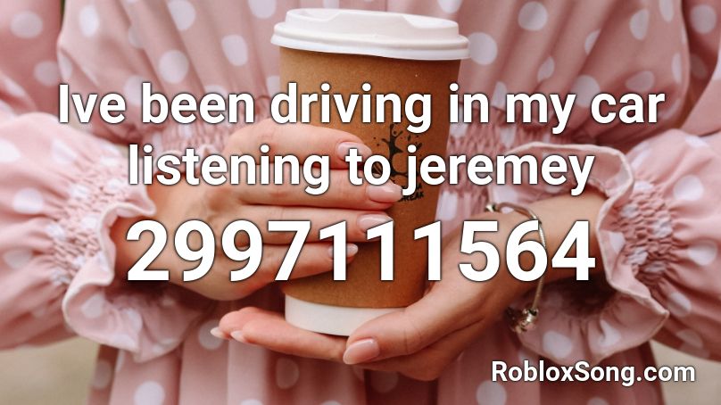 Ive been driving in my car listening to jeremey Roblox ID