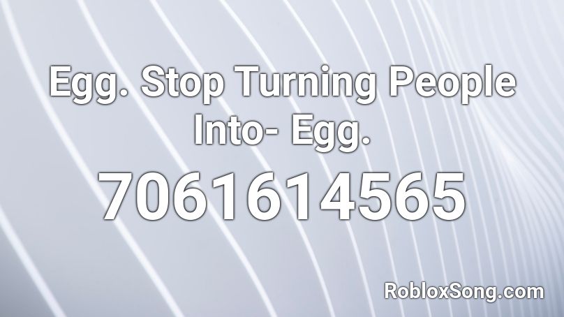 Egg. Stop Turning People Into- Egg. Roblox ID