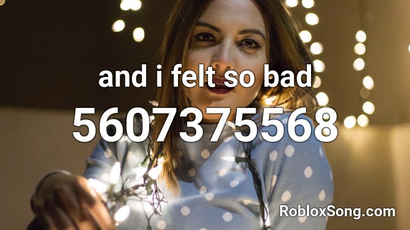 And I Felt So Bad Roblox Id Roblox Music Codes - so bad roblox id