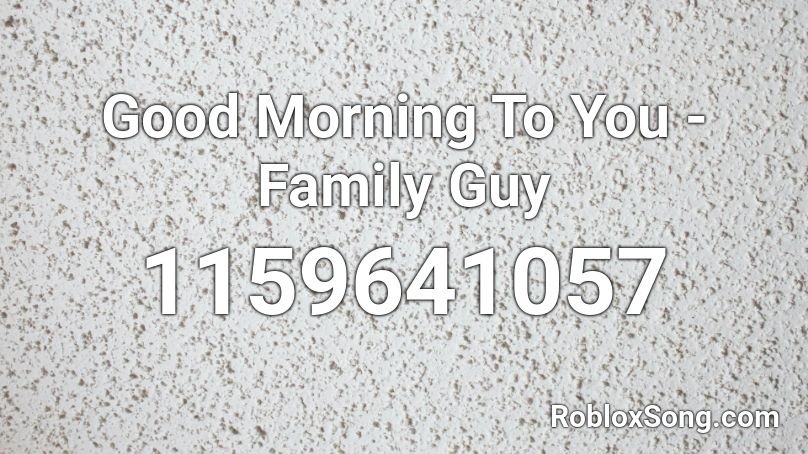 Good Morning To You - Family Guy Roblox ID