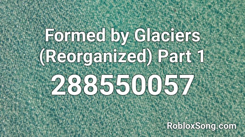 Formed by Glaciers (Reorganized) Part 1 Roblox ID