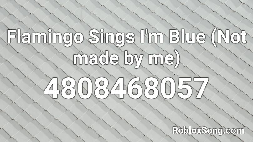 Flamingo Sings I M Blue Not Made By Me Roblox Id Roblox Music Codes - flamingo sings roxanne roblox id