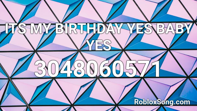 ITS MY BIRTHDAY YES BABY YES Roblox ID