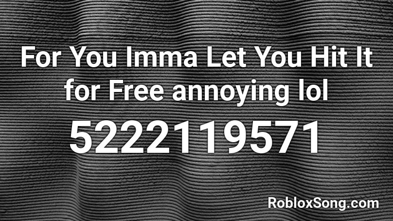 For You Imma Let You Hit It for Free annoying lol Roblox ID