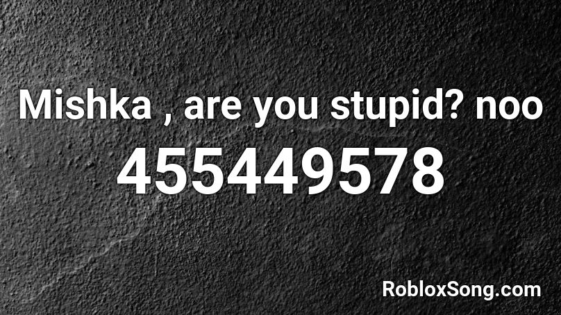 Mishka , are you stupid? noo Roblox ID