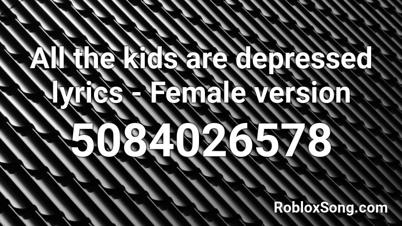 All the kids are depressed lyrics - Female version Roblox ID