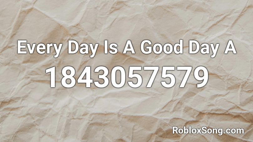 Every Day Is A Good Day A Roblox ID
