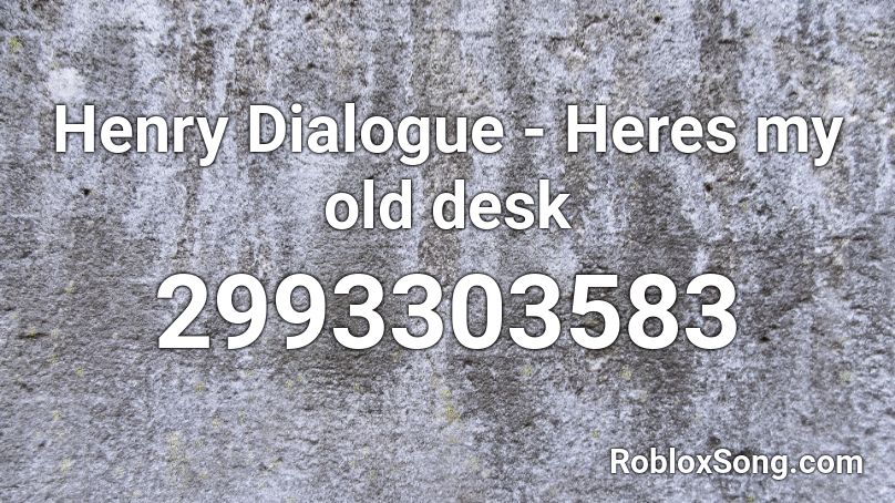 Henry Dialogue - Heres my old desk Roblox ID