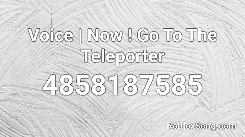 Voice | Now ! Go To The Teleporter Roblox ID