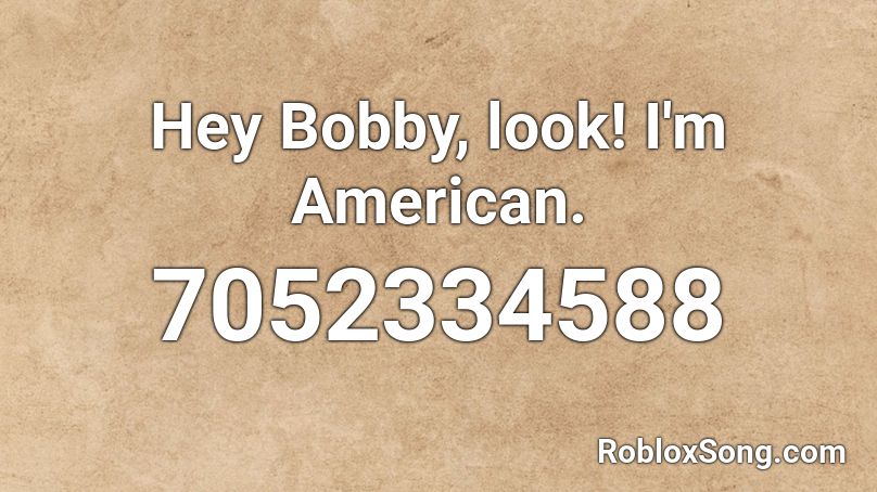 Hey Bobby, look! I'm American. Roblox ID