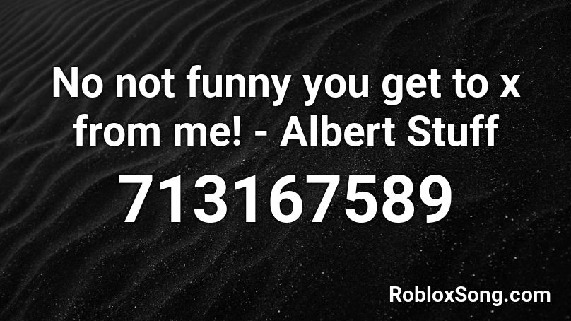 No not funny you get to x from me! - Albert Stuff Roblox ID