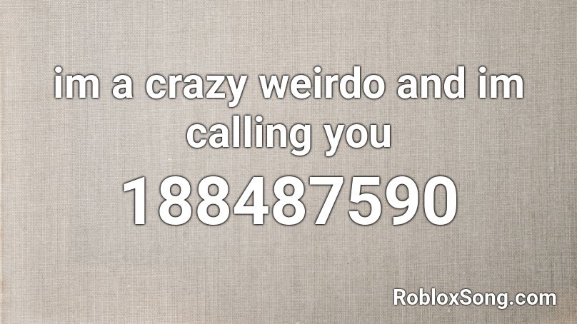im a crazy weirdo and im calling you Roblox ID