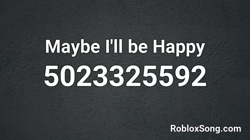 Maybe I Ll Be Happy Roblox Id Roblox Music Codes - maybe ill be user roblox
