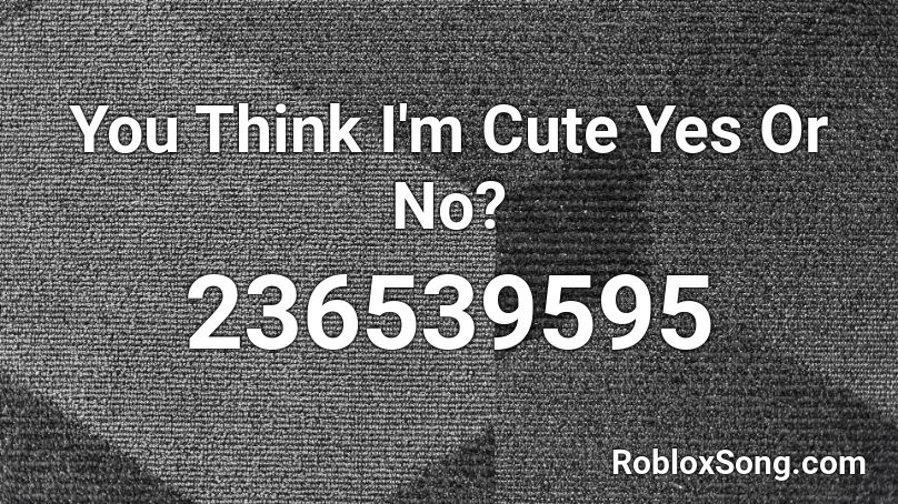 You Think I M Cute Yes Or No Roblox Id Roblox Music Codes - i think your cute roblox id