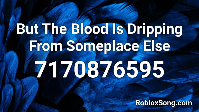 But The Blood Is Dripping From Someplace Else Roblox ID