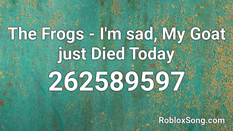 The Frogs - I'm sad, My Goat just Died Today Roblox ID