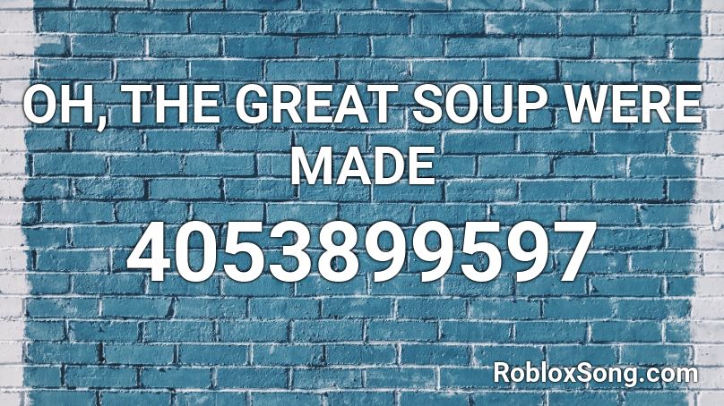 OH, THE GREAT SOUP WERE MADE Roblox ID