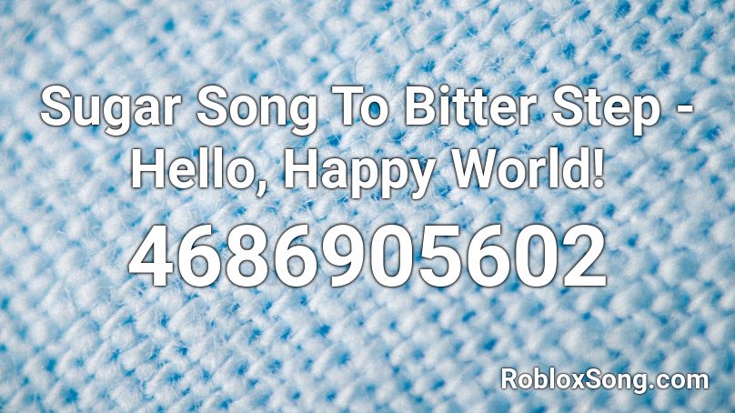 Sugar Song To Bitter Step - Hello, Happy World! Roblox ID