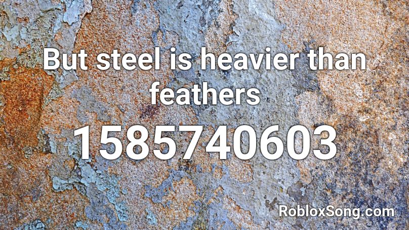 But steel is heavier than feathers Roblox ID