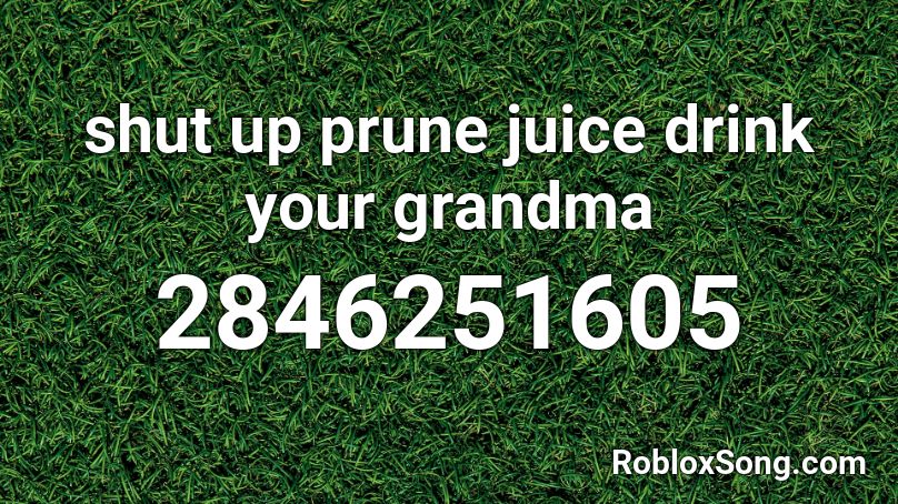 Shut Up Prune Juice Drink Your Grandma Roblox Id Roblox Music Codes - drink your prune juice roblox id