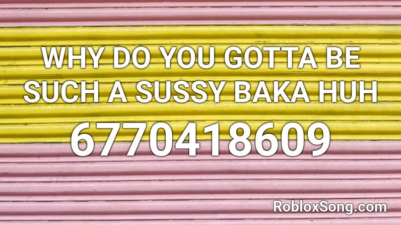 WHY DO YOU GOTTA BE SUCH A SUSSY BAKA HUH Roblox ID