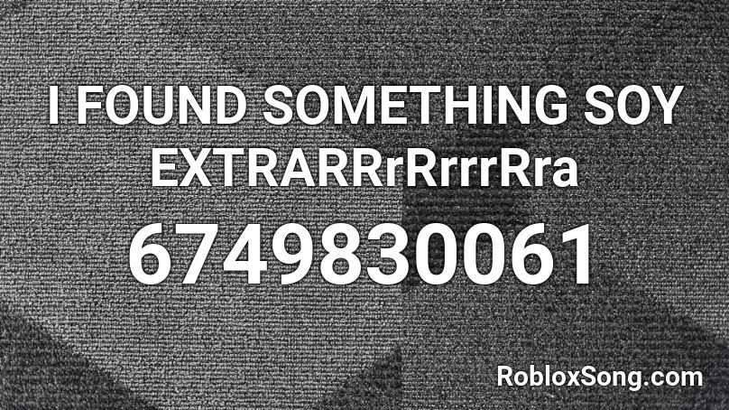 I FOUND SOMETHING SOY EXTRARRrRrrrRra Roblox ID
