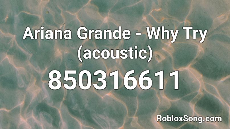 Ariana Grande - Why Try (acoustic) Roblox ID