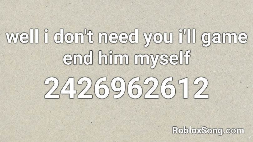 well i don't need you i'll game end him myself Roblox ID