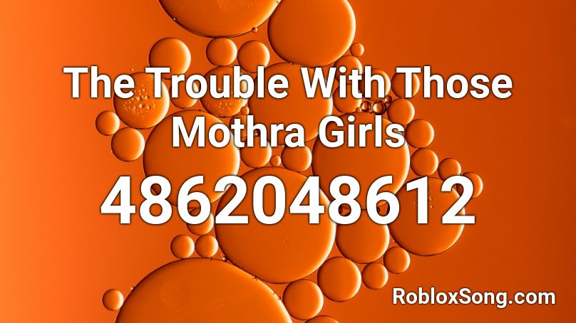 The Trouble With Those Mothra Girls Roblox ID