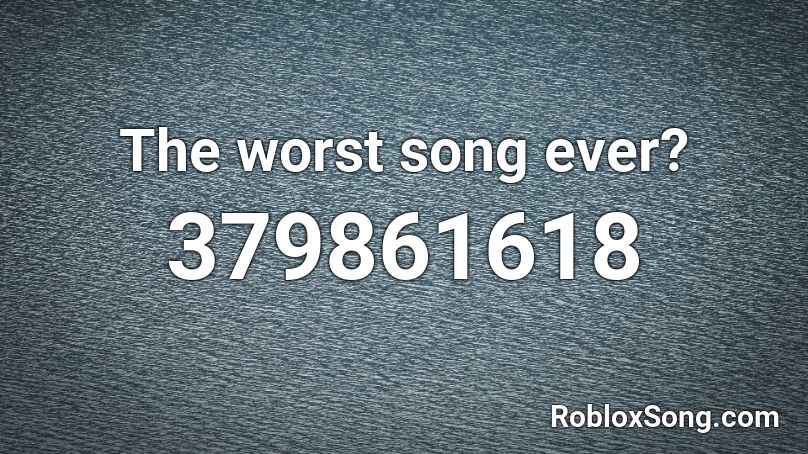 The worst song ever? Roblox ID