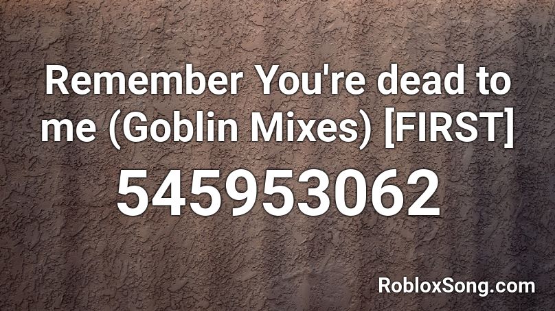 Remember You're dead to me (Goblin Mixes) [FIRST] Roblox ID