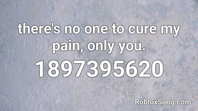 there's no one to cure my pain, only you. Roblox ID