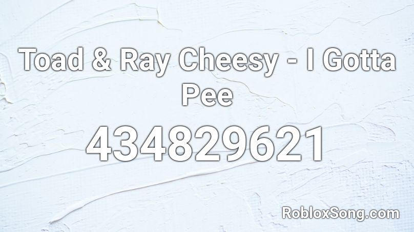 Toad & Ray Cheesy - I Gotta Pee  Roblox ID