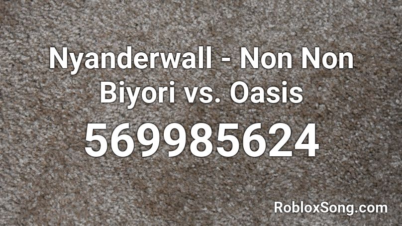 Nyanderwall - Non Non Biyori vs. Oasis Roblox ID