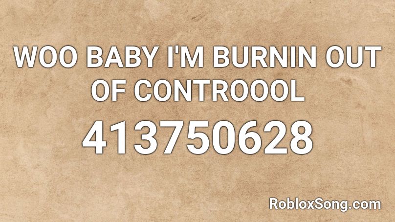 WOO BABY I'M BURNIN OUT OF CONTROOOL Roblox ID