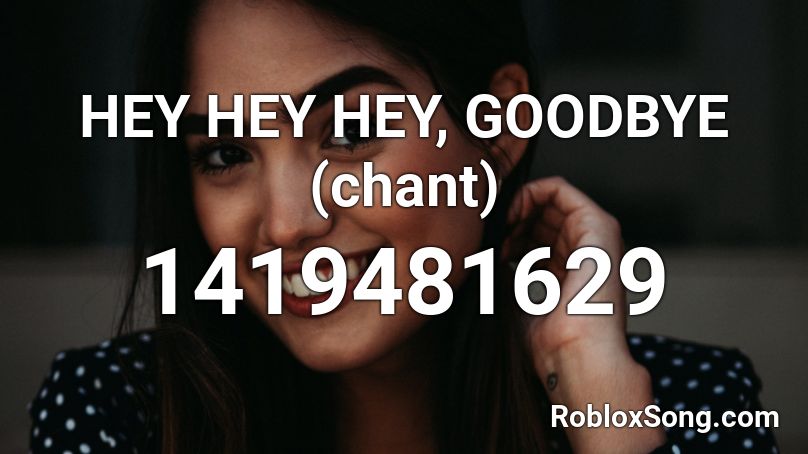 HEY HEY HEY, GOODBYE (chant) Roblox ID