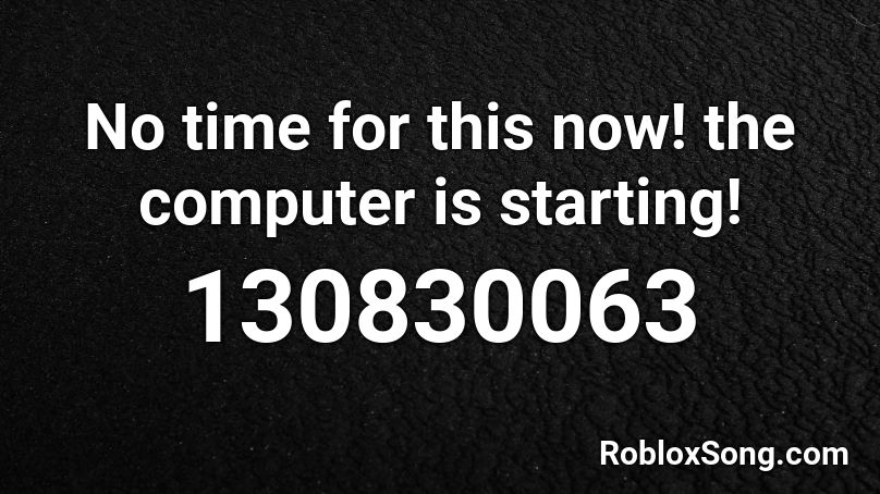 No time for this now! the computer is starting! Roblox ID