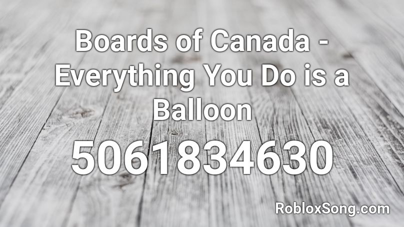 Boards Of Canada Everything You Do Is A Balloon Roblox Id Roblox Music Codes - balloon roblox id