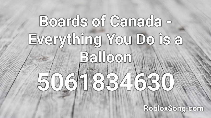 Boards of Canada - Everything You Do is a Balloon Roblox ID