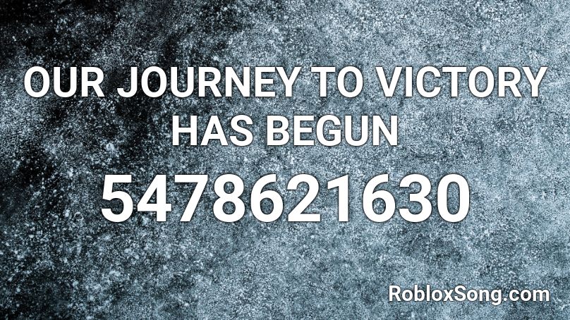 OUR JOURNEY TO VICTORY HAS BEGUN Roblox ID