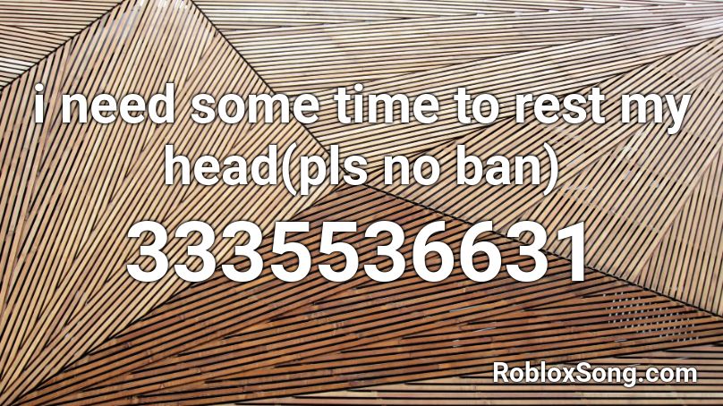 i need some time to rest my head(pls no ban) Roblox ID