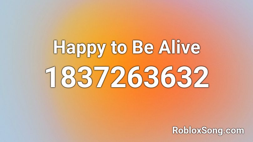 Happy to Be Alive Roblox ID