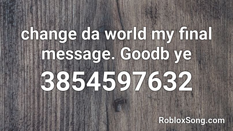 change da world my final message. Goodb ye Roblox ID