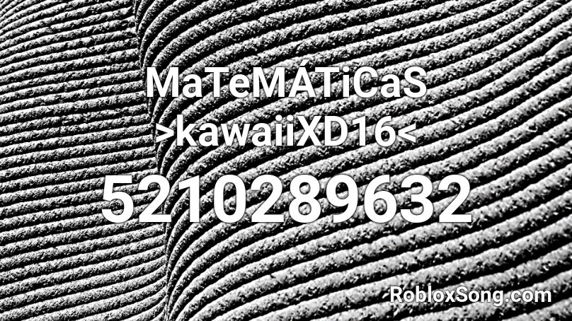 MaTeMÁTiCaS >kawaiiXD16< Roblox ID
