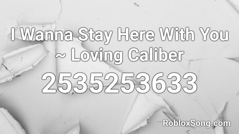 I Wanna Stay Here With You ~ Loving Caliber Roblox ID
