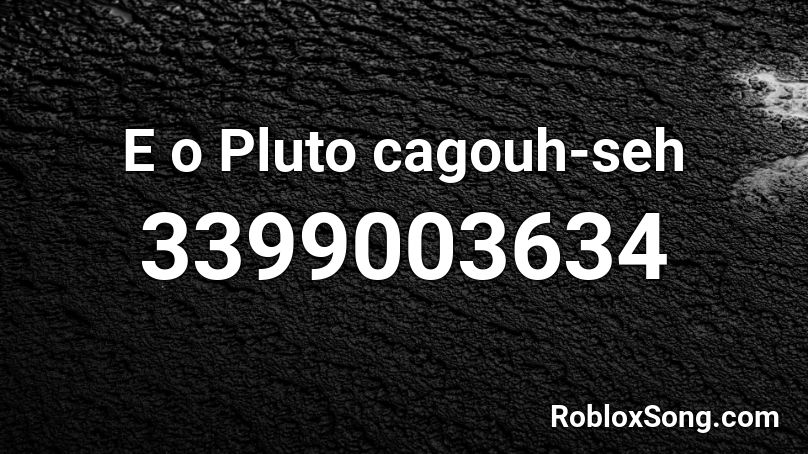 E o Pluto cagouh-seh Roblox ID