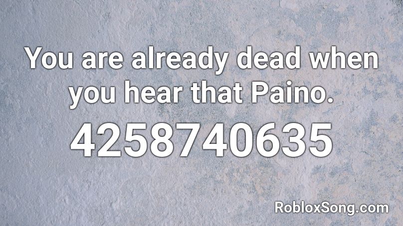 You are already dead when you hear that Paino. Roblox ID