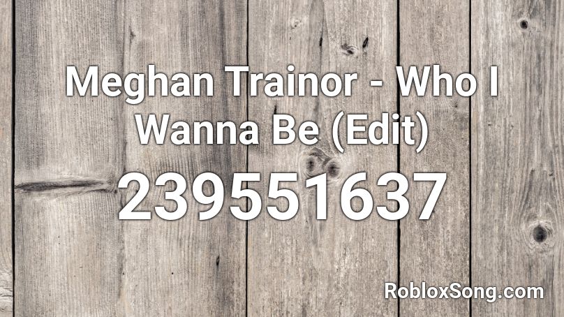 Meghan Trainor Who I Wanna Be Edit Roblox Id Roblox Music Codes - music codes for roblox megan trainor