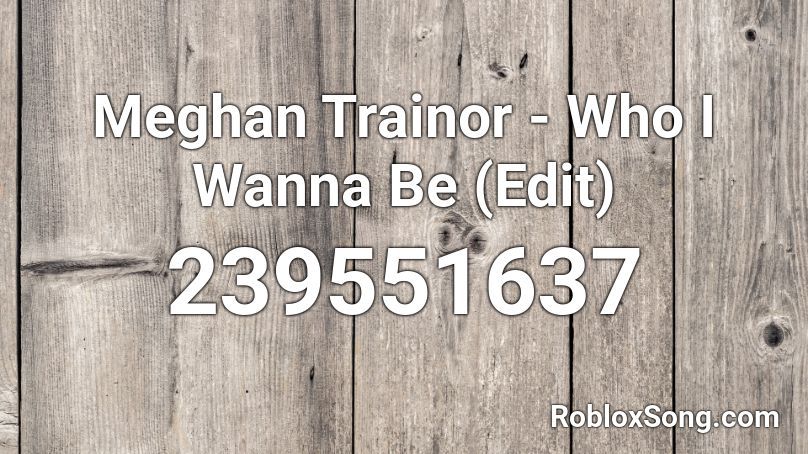 Meghan Trainor - Who I Wanna Be (Edit) Roblox ID