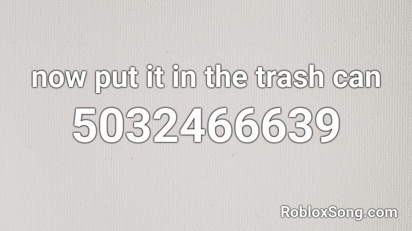 now put it in the trash can Roblox ID